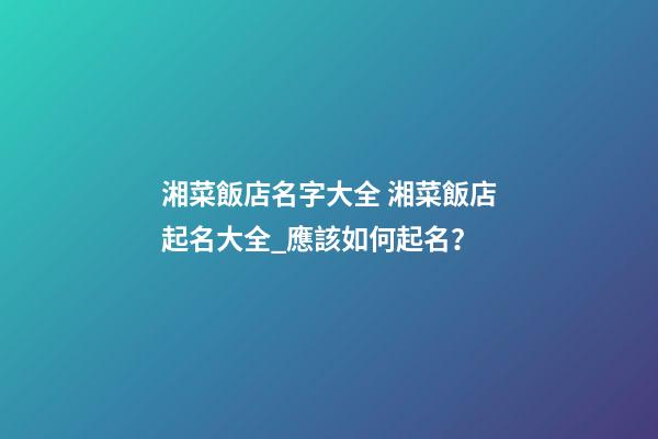 湘菜飯店名字大全 湘菜飯店起名大全_應該如何起名？-第1張-店鋪起名-玄機派